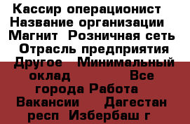 Кассир-операционист › Название организации ­ Магнит, Розничная сеть › Отрасль предприятия ­ Другое › Минимальный оклад ­ 25 000 - Все города Работа » Вакансии   . Дагестан респ.,Избербаш г.